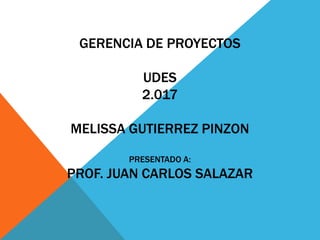 GERENCIA DE PROYECTOS
UDES
2.017
MELISSA GUTIERREZ PINZON
PRESENTADO A:
PROF. JUAN CARLOS SALAZAR
 