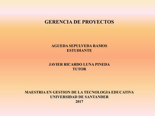 GERENCIA DE PROYECTOS
AGUEDA SEPULVEDA RAMOS
ESTUDIANTE
JAVIER RICARDO LUNA PINEDA
TUTOR
MAESTRIA EN GESTION DE LA TECNOLOGIA EDUCATIVA
UNIVERSIDAD DE SANTANDER
2017
 
