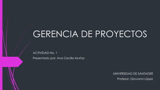 GERENCIA DE PROYECTOS
ACTIVIDAD No. 1
Presentado por: Ana Cecilia Muñoz
UNIVERSIDAD DE SANTADER
Profesor: Giovanni López
 
