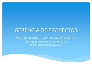 GERENCIA DE PROYECTOS
MAESTRÍA EN GESTIÓN DE LA TECNOLOGÍA EDUCATICA
UNIVERSIDAD DE SANTANDER UDES
OLGA LUCÍA BARRERA ARIAS
 