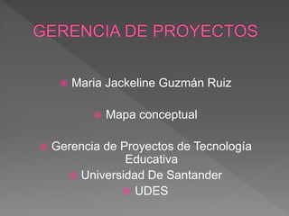  Maria Jackeline Guzmán Ruiz
 Mapa conceptual
 Gerencia de Proyectos de Tecnología
Educativa
 Universidad De Santander
 UDES
 