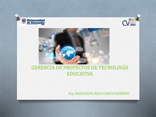 GERENCIA DE PROYECTOS DE TECNOLOGÍA
EDUCATIVA
Esp. MARGARITA ROSA GARCÍA RAMÍREZ
 