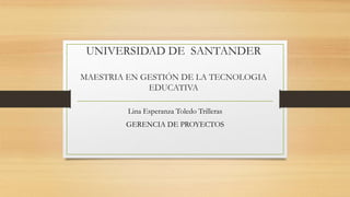 UNIVERSIDAD DE SANTANDER
MAESTRIA EN GESTIÓN DE LA TECNOLOGIA
EDUCATIVA
Lina Esperanza Toledo Trilleras
GERENCIA DE PROYECTOS
 