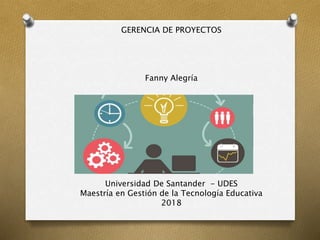 GERENCIA DE PROYECTOS
Fanny Alegría
Universidad De Santander - UDES
Maestría en Gestión de la Tecnología Educativa
2018
 