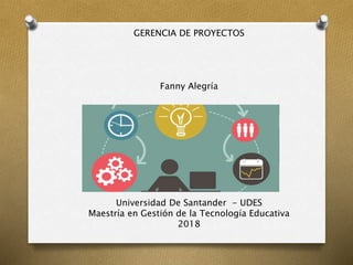 GERENCIA DE PROYECTOS
Fanny Alegría
Universidad De Santander - UDES
Maestría en Gestión de la Tecnología Educativa
2018