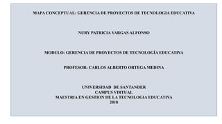 MAPA CONCEPTUAL: GERENCIA DE PROYECTOS DE TECNOLOGIA EDUCATIVA
NURY PATRICIA VARGAS ALFONSO
MODULO: GERENCIA DE PROYECTOS ...