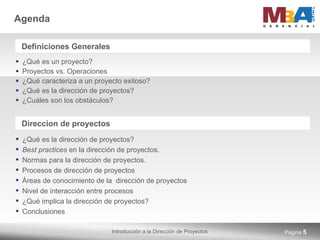 Agenda ¿Qué es un proyecto? Proyectos vs. Operaciones ¿Qué caracteriza a un proyecto exitoso? ¿Qué es la dirección de proyectos? ¿Cuáles son los obstáculos? Página  Definiciones Generales Direccion de proyectos ¿Qué es la dirección de proyectos? Best practices  en la dirección de proyectos.  Normas para la dirección de proyectos.  Procesos de dirección de proyectos Áreas de conocimiento de la  dirección de proyectos Nivel de interacción entre procesos ¿Qué implica la dirección de proyectos?   Conclusiones 