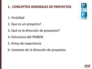 1. Finalidad
2. Que es un proyecto?
3. Qué es la dirección de proyectos?
4. Estructura del PMBOK
5. Áreas de experiencia
6. Contexto de la dirección de proyectos
1. CONCEPTOS GENERALES DE PROYECTOS
 