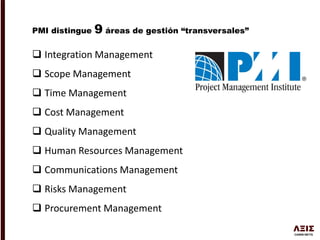  Integration Management
 Scope Management
 Time Management
 Cost Management
 Quality Management
 Human Resources Management
 Communications Management
 Risks Management
 Procurement Management
PMI distingue 9 áreas de gestión “transversales”
 