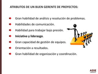 Gran habilidad de análisis y resolución de problemas.
Habilidades de comunicación.
Habilidad para trabajar bajo presión.
Iniciativa y liderazgo.
Gran capacidad de gestión de equipos.
Orientación a resultados.
Gran habilidad de organización y coordinación.
ATRIBUTOS DE UN BUEN GERENTE DE PROYECTOS:
 
