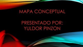 MAPA CONCEPTUAL
PRESENTADO POR:
YULDOR PINZON
 