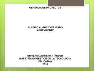 GERENCIA DE PROYECTOS
ALBEIRO AUGUSTO FAJARDO
APRENDIENTE
UNIVERSIDAD DE SANTANDER
MAESTRÍA EN GESTION DE LA TECNOLOGÍA
EDUCATIVA
2016
 