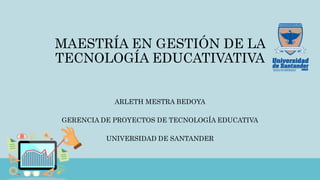 MAESTRÍA EN GESTIÓN DE LA
TECNOLOGÍA EDUCATIVATIVA
ARLETH MESTRA BEDOYA
GERENCIA DE PROYECTOS DE TECNOLOGÍA EDUCATIVA
UNIVERSIDAD DE SANTANDER
 