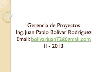Gerencia de Proyectos
Ing. Juan Pablo Bolívar Rodríguez
Email: bolivarjuan72@gmail.com
II - 2013
 