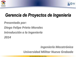 Gerencia de Proyectos de Ingeniería
Presentado por:
Diego Felipe Prieto Morales
Introducción a la Ingeniería
2014
Ingeniería Mecatrónica
Universidad Militar Nueva Granada
 