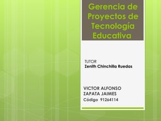 Gerencia de
Proyectos de
Tecnología
Educativa
VICTOR ALFONSO
ZAPATA JAIMES
Código 91264114
TUTOR
Zenith Chinchilla Ruedas
 