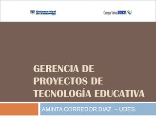 GERENCIA DE
PROYECTOS DE
TECNOLOGÍA EDUCATIVA
AMINTA CORREDOR DIAZ. – UDES.
 