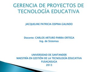 JACQUELINE PATRICIA OSPINA GALINDO
Docente: CARLOS ARTURO PARRA ORTEGA
Ing. de Sistemas
UNIVERSIDAD DE SANTANDER
MAESTRÍA EN GESTIÓN DE LA TECNOLOGÍA EDUCATIVA
FUSAGASUGA
2013
 