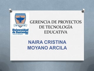 GERENCIA DE PROYECTOS
DE TECNOLOGÍA
EDUCATIVA
NAIRA CRISTINA
MOYANO ARCILA
 