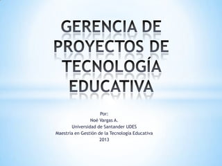 Por:
Noé Vargas A.
Universidad de Santander UDES
Maestría en Gestión de la Tecnología Educativa
2013

 