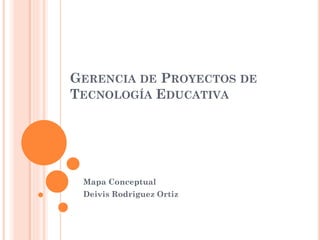 GERENCIA DE PROYECTOS DE
TECNOLOGÍA EDUCATIVA
Mapa Conceptual
Deivis Rodriguez Ortiz
 