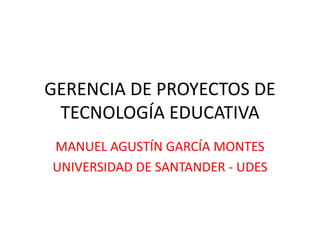 GERENCIA DE PROYECTOS DE
TECNOLOGÍA EDUCATIVA
MANUEL AGUSTÍN GARCÍA MONTES
UNIVERSIDAD DE SANTANDER - UDES
 