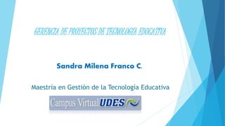 GERENCIA DE PROYECTOS DE TECNOLOGÍA EDUCATIVA
Sandra Milena Franco C.
Maestría en Gestión de la Tecnología Educativa
 