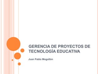 GERENCIA DE PROYECTOS DE
TECNOLOGÍA EDUCATIVA
Juan Pablo Mogollón
 