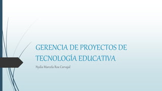 GERENCIA DE PROYECTOS DE
TECNOLOGÍA EDUCATIVA
Nydia Marcela Roa Carvajal
 