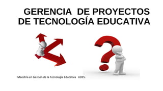  
GERENCIA DE PROYECTOS
DE TECNOLOGÍA EDUCATIVA
Maestría en Gestión de la Tecnología Educativa UDES.
 
