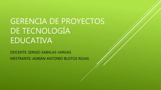 GERENCIA DE PROYECTOS
DE TECNOLOGÍA
EDUCATIVA
DOCENTE: SERGIO SABALAS VARGAS
MESTRANTE: ADRIAN ANTONIO BUSTOS ROJAS
 