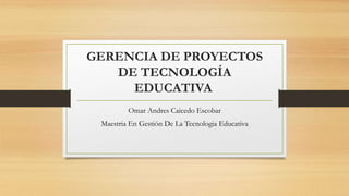 GERENCIA DE PROYECTOS
DE TECNOLOGÍA
EDUCATIVA
Omar Andres Caicedo Escobar
Maestria En Gestión De La Tecnologia Educativa
 