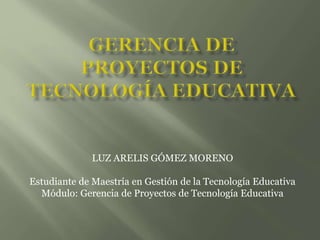 LUZ ARELIS GÓMEZ MORENO
Estudiante de Maestría en Gestión de la Tecnología Educativa
Módulo: Gerencia de Proyectos de Tecnología Educativa
 