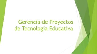 Gerencia de Proyectos
de Tecnología Educativa
 