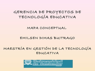 GERENCIA DE PROYECTOS DE
TECNOLOGÍA EDUCATIVA
MAPA CONCEPTUAL
EMILSEN DIMAS BUITRAGO
MAESTRÍA EN GESTIÓN DE LA TECNOLOGÍA
EDUCATIVA
 