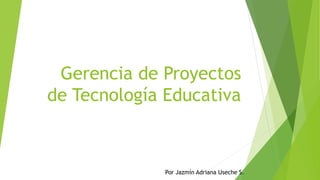 Gerencia de Proyectos
de Tecnología Educativa
Por Jazmín Adriana Useche S.
 