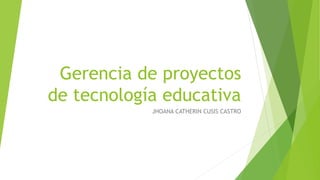 Gerencia de proyectos
de tecnología educativa
JHOANA CATHERIN CUSIS CASTRO
 