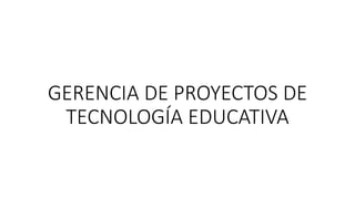 GERENCIA DE PROYECTOS DE
TECNOLOGÍA EDUCATIVA
 