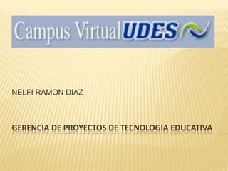 GERENCIA DE PROYECTOS DE TECNOLOGIA EDUCATIVA
NELFI RAMON DIAZ
 