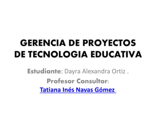 GERENCIA DE PROYECTOS
DE TECNOLOGIA EDUCATIVA
Estudiante: Dayra Alexandra Ortiz .
Profesor Consultor:
Tatiana Inés Navas Gómez
 