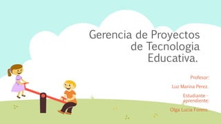 Gerencia de Proyectos
de Tecnologia
Educativa.
Profesor:
Luz Marina Perez.
Estudiante -
aprendiente:
Olga Lucia Forero.
 