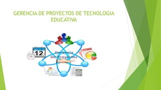 GERENCIA DE PROYECTOS DE TECNOLOGIA
EDUCATIVA
 