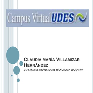 CLAUDIA MARÍA VILLAMIZAR
HERNÁNDEZ
GERENCIA DE PROYECTOS DE TECNOLOGIA EDUCATIVA
 
