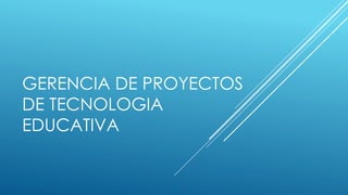 GERENCIA DE PROYECTOS
DE TECNOLOGIA
EDUCATIVA
 