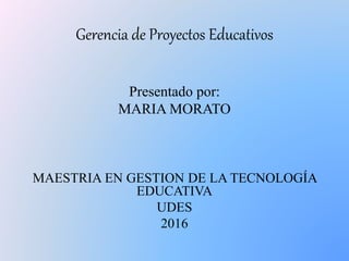 Gerencia de Proyectos Educativos
Presentado por:
MARIA MORATO
MAESTRIA EN GESTION DE LA TECNOLOGÍA
EDUCATIVA
UDES
2016
 