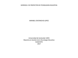 GERENCIA DE PROYECTOS EN TECNOLOGÍA EDUCATIVA
MARIBEL CRISTANCHO LOPEZ
Universidad de Santander UDES
Maestría en Gestión de la Tecnología Educativa
GUACHETA
2017
 