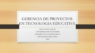 GERENCIA DE PROYECTOS
EN TECNOLOGIA EDUCATIVA
SILVIO LEIVA GAITAN
UNIVERSIDAD DE SANTANDER
MAESTRIA EN LA GESTION DE LA
TECNOLOGIA EDUCATIVA
2018
 