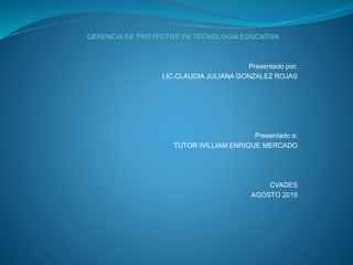 Presentado por:
LIC.CLAUDIA JULIANA GONZALEZ ROJAS
Presentado a:
TUTOR WILLIAM ENRIQUE MERCADO
CVADES
AGOSTO 2018
 