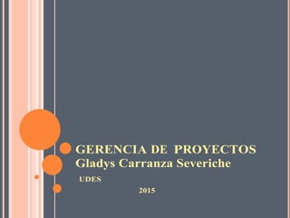 GERENCIA DE PROYECTOS
Gladys Carranza Severiche
UDES
2015
 