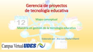 Gerencia de proyectos
de tecnología educativa
Mapa conceptual
Maestría en gestión de la tecnología educativa
Elaborado por : Ana Lucia Bañol Villamil
 